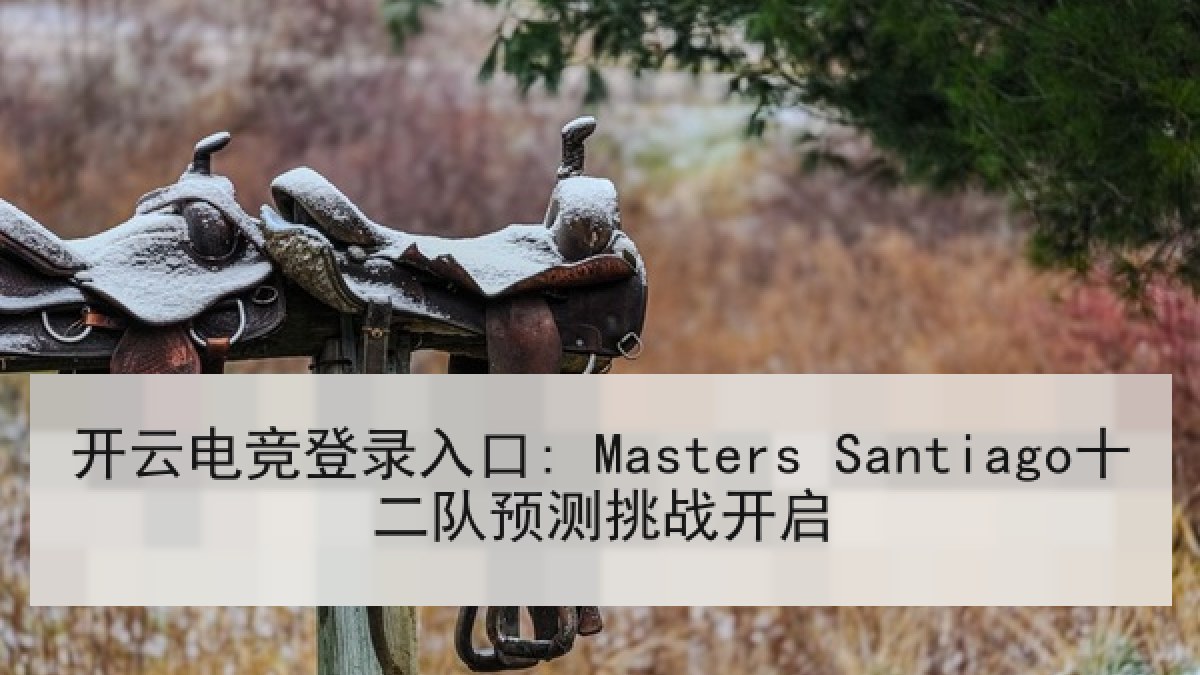 开云电竞登录入口: Masters Santiago十二队预测挑战开启 开云电竞登录入口: Masters Santiago十二队预测挑战开启