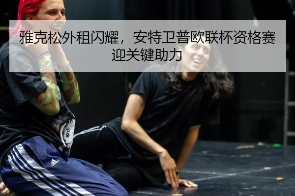 雅克松外租闪耀，安特卫普欧联杯资格赛迎关键助力