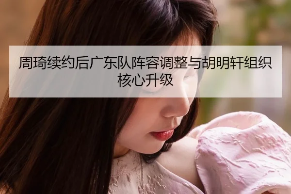 周琦续约后广东队阵容调整与胡明轩组织核心升级