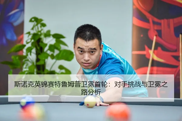 斯诺克英锦赛特鲁姆普卫冕首轮：对手挑战与卫冕之路分析
