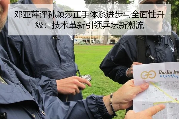 邓亚萍评孙颖莎正手体系进步与全面性升级：技术革新引领乒坛新潮流