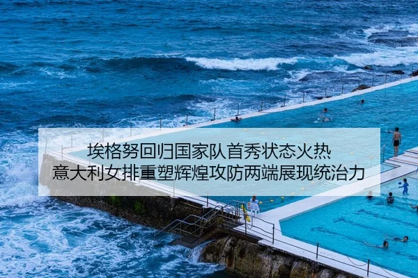 埃格努回归国家队首秀状态火热 意大利女排重塑辉煌攻防两端展现统治力