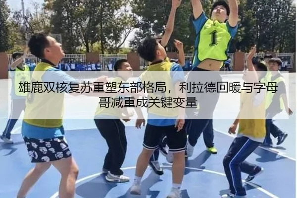 雄鹿双核复苏重塑东部格局，利拉德回暖与字母哥减重成关键变量