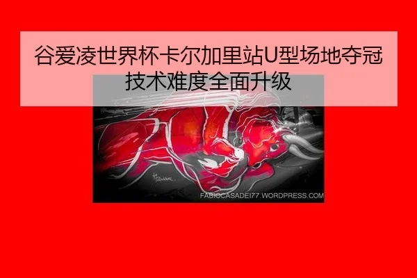 谷爱凌世界杯卡尔加里站U型场地夺冠 技术难度全面升级