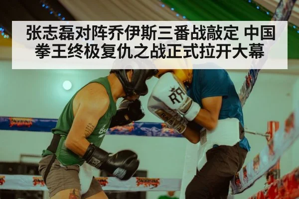 张志磊对阵乔伊斯三番战敲定 中国拳王终极复仇之战正式拉开大幕
