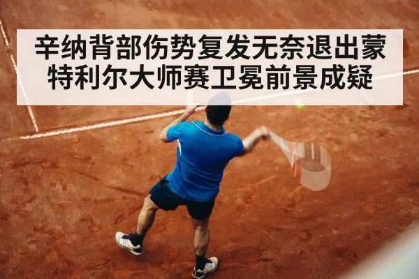 辛纳背部伤势复发无奈退出蒙特利尔大师赛卫冕前景成疑