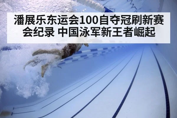 潘展乐东运会100自夺冠刷新赛会纪录 中国泳军新王者崛起