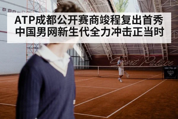 ATP成都公开赛商竣程复出首秀中国男网新生代全力冲击正当时