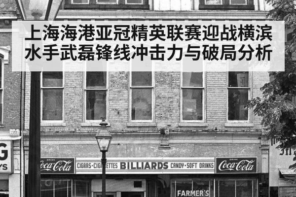 上海海港亚冠精英联赛迎战横滨水手武磊锋线冲击力与破局分析