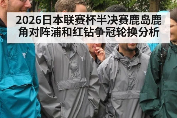 2026日本联赛杯半决赛鹿岛鹿角对阵浦和红钻争冠轮换分析
